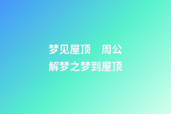 梦见屋顶　周公解梦之梦到屋顶